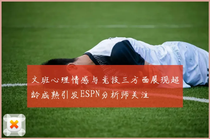 文班心理情感与竞技三方面展现超龄成熟引发ESPN分析师关注