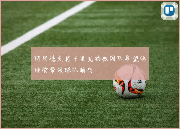 阿玛德支持卡里克执教团队希望他继续带领球队前行