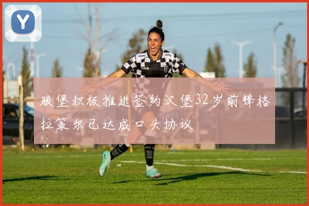 狼堡积极推进签约汉堡32岁前锋格拉策尔已达成口头协议