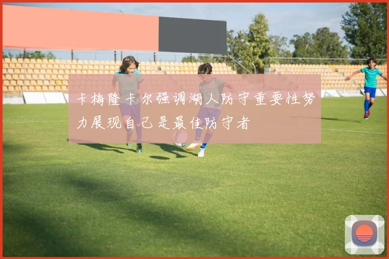 卡梅隆卡尔强调湖人防守重要性努力展现自己是最佳防守者