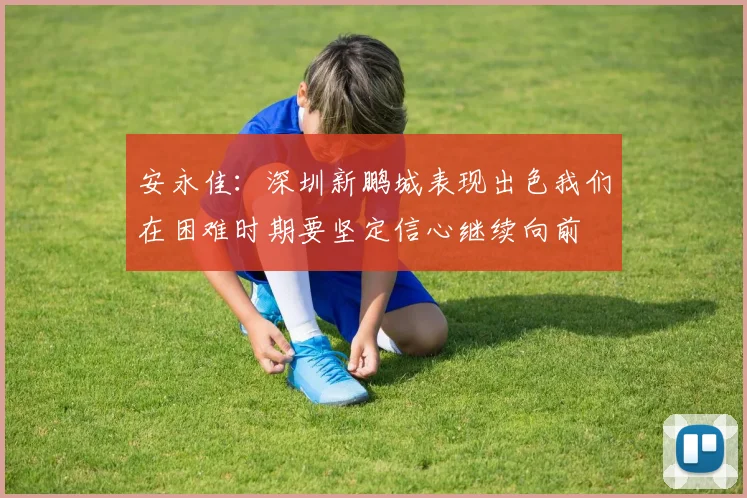 安永佳：深圳新鹏城表现出色我们在困难时期要坚定信心继续向前