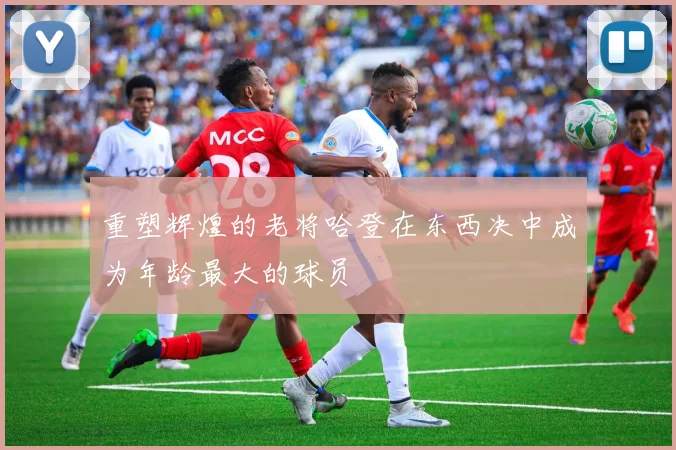 重塑辉煌的老将哈登在东西决中成为年龄最大的球员