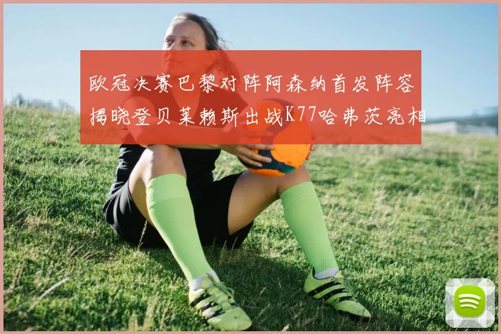 欧冠决赛巴黎对阵阿森纳首发阵容揭晓登贝莱赖斯出战K77哈弗茨亮相