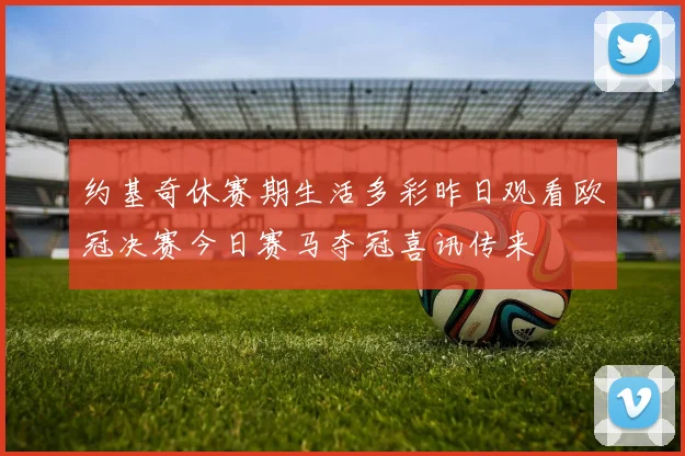 约基奇休赛期生活多彩昨日观看欧冠决赛今日赛马夺冠喜讯传来