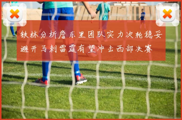 铁林分析詹东里团队实力次轮稳妥避开马刺雷霆有望冲击西部决赛