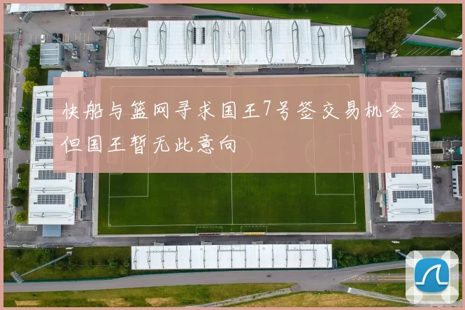 快船与篮网寻求国王7号签交易机会但国王暂无此意向