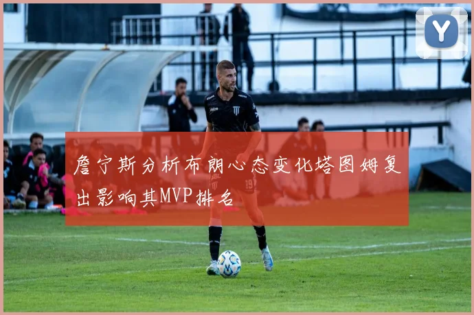 詹宁斯分析布朗心态变化塔图姆复出影响其MVP排名