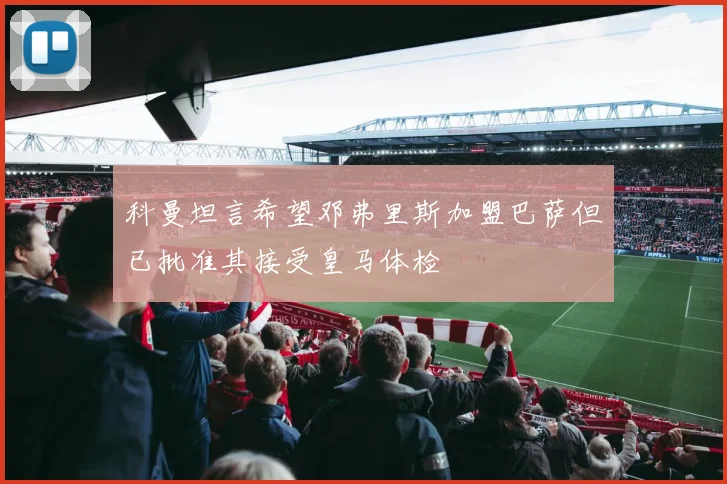 科曼坦言希望邓弗里斯加盟巴萨但已批准其接受皇马体检